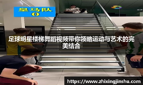 足球明星楼梯舞蹈视频带你领略运动与艺术的完美结合